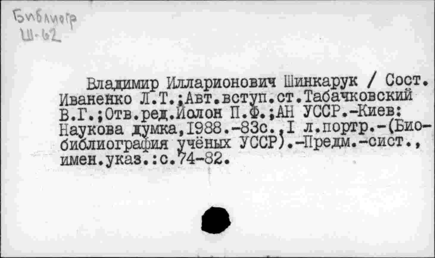 ﻿Владимир Илларионович Шинкарук / Сост. Иваненко Л. Т.; Авт.вступ.ст.Табачковский В.Г.;Отв.ред.Иолон П.ф. ;АН УССР.-Киев: Наукова думка,1988.-83с..1 л.портр.-(Биобиблиография учёных УССР).-Предм.-сист., имен.указ.:с.74-82.